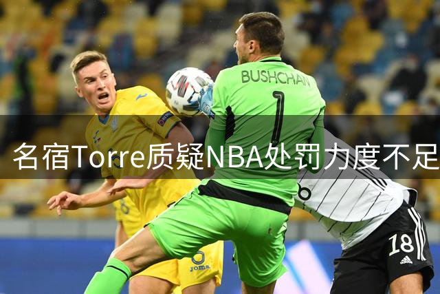 名宿Torre质疑NBA处罚力度不足 快船违规操作令人震惊