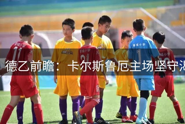 德乙前瞻：卡尔斯鲁厄主场坚守渴平 沃尔夫斯堡客场攻坚乏力