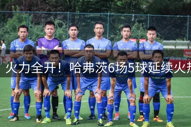 火力全开！哈弗茨6场5球延续火热状态