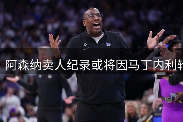 阿森纳卖人纪录或将因马丁内利转会大幅改写